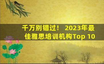 千万别错过！ 2023年最佳雅思培训机构Top 10